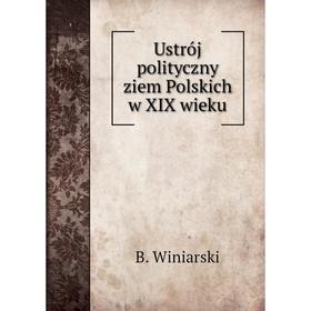 

Книга Ustrój polityczny ziem Polskich w XIX wieku. B. Winiarski