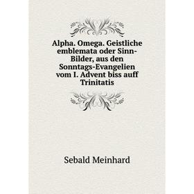 

Книга Alpha. Omega. Geistliche emblemata oder Sinn-Bilder, aus den Sonntags-Evangelien vom I. Advent biss auff Trinitatis. Sebald Meinhard