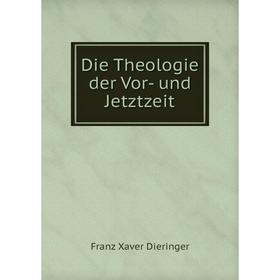 

Книга Die Theologie der Vor-und Jetztzeit. Franz Xaver Dieringer