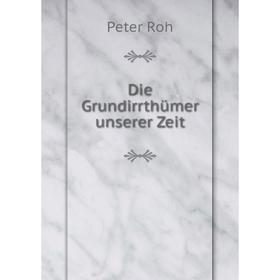 

Книга Die Grundirrthümer unserer Zeit. Peter Roh