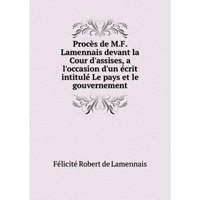 

Книга Procès de M. F. Lamennais devant la Cour d'assises, a l'occasion d'un écrit intitulé Le pays et le gouvernement. Félicité Robert de Lamennais