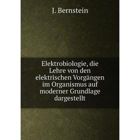 

Книга Elektrobiologie, die Lehre von den elektrischen Vorgängen im Organismus auf moderner Grundlage dargestellt. J. Bernstein