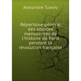 

Книга Répertoire général des sources manuscrites de l'histoire de Paris pendant la révolution française. Alexandre Tuetey