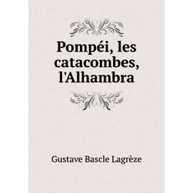 

Книга Pompéi, les catacombes, l'Alhambra. Gustave Bascle Lagrèze