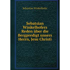 

Книга Sebatsian Winkelhofers Reden über die Bergpredigt unsers Herrn, Jesu Christi. Sebastian Winkelhofer