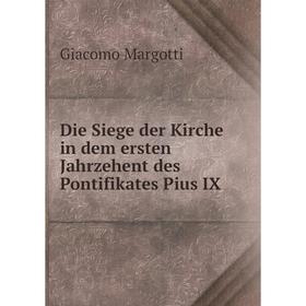 

Книга Die Siege der Kirche in dem ersten Jahrzehent des Pontifikates Pius IX. Giacomo Margotti