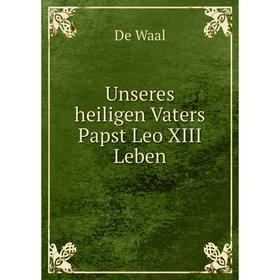 

Книга Unseres heiligen Vaters Papst Leo XIII Leben. De Waal