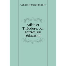 

Книга Adèle et Théodore, ou, Lettres sur l'éducation. Genlis Stéphanie Félicité