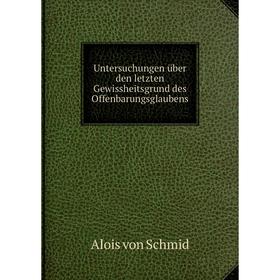 

Книга Untersuchungen über den letzten Gewissheitsgrund des Offenbarungsglaubens. Alois von Schmid