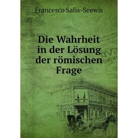 

Книга Die Wahrheit in der Lösung der römischen Frage. Francesco Salis-Seewis