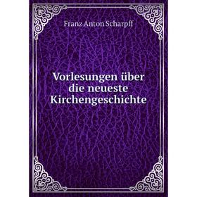 

Книга Vorlesungen über die neueste Kirchengeschichte. Franz Anton Scharpff
