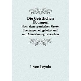 

Книга Die Geistlichen ÜbungenNach dem spanischen Urtext übertragen eingeleitet und mit Anmerkunegn versehen. I. von Loyola