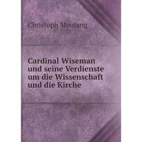 

Книга Cardinal Wiseman und seine Verdienste um die Wissenschaft und die Kirche. Christoph Moufang