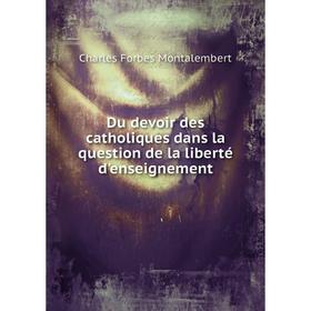 

Книга Du devoir des catholiques dans la question de la liberté d'enseignement. Montalembert Charles Forbes