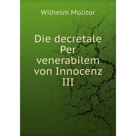 

Книга Die decretale Per venerabilem von Innocenz III. Wilhelm Molitor