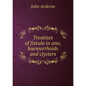 

Книга Treatises of fistula in ano, haemorrhoids and clysters. John Arderne
