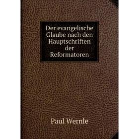 

Книга Der evangelische Glaube nach den Hauptschriften der Reformatoren. Paul Wernle