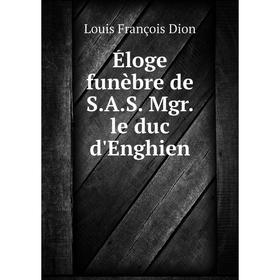 

Книга Éloge funèbre de S. A. S. Mgr. le duc d'Enghien. Louis François Dion