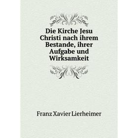 

Книга Die Kirche Jesu Christi nach ihrem Bestande, ihrer Aufgabe und Wirksamkeit. Franz Xavier Lierheimer