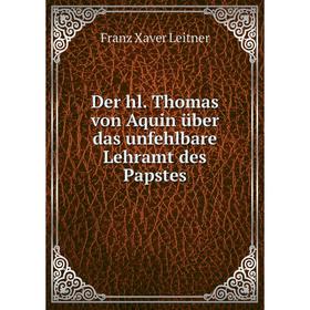 

Книга Der hl. Thomas von Aquin über das unfehlbare Lehramt des Papstes. Franz Xaver Leitner