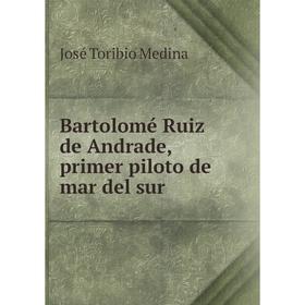 

Книга Bartolomé Ruiz de Andrade, primer piloto de mar del sur. José Toribio Medina