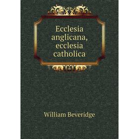 

Книга Ecclesia anglicana, ecclesia catholica. William Beveridge