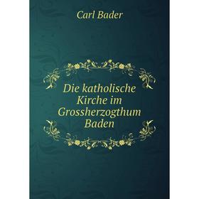 

Книга Die katholische Kirche im Grossherzogthum Baden. Carl Bader
