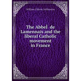 

Книга The AbbeÌ de Lamennais and the liberal Catholic movement in France. William Gibson Ashbourne