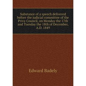 

Книга Substance of a speech delivered before the judicial committee of the Privy Council, on Monday the 17th and Tuesday the 18th of December, A. D. 1