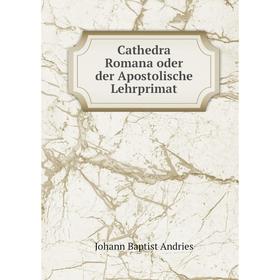 

Книга Cathedra Romana oder der Apostolische Lehrprimat. Johann Baptist Andries