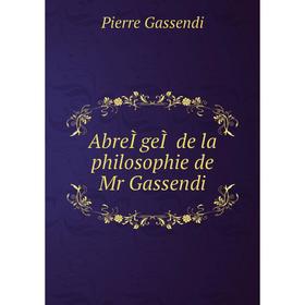 

Книга AbreÌgeÌ de la philosophie de Mr Gassendi. Pierre Gassendi