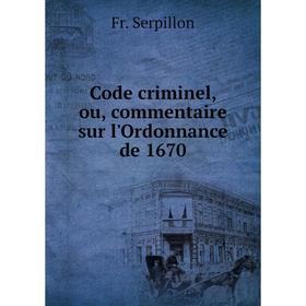 

Книга Code criminel, ou, commentaire sur l'Ordonnance de 1670. Fr. Serpillon