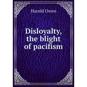 

Книга Disloyalty, the blight of pacifism. Harold Owen