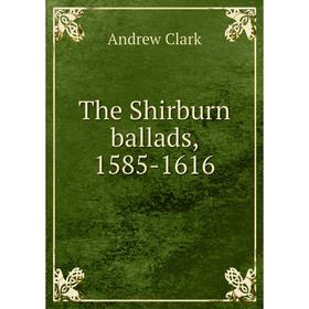 

Книга The Shirburn ballads, 1585-1616. Andrew Clark