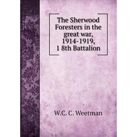 

Книга The Sherwood Foresters in the great war, 1914-1919, 18th Battalion. W. C. C. Weetman