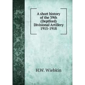 

Книга A short history of the 39th (Deptford) Divisional Artillery 1915-1918. H. W. Wiebkin