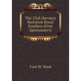 

Книга The 23rd (Service) Battalion Royal Fusiliers (First Sportsman's). Fred W. Ward