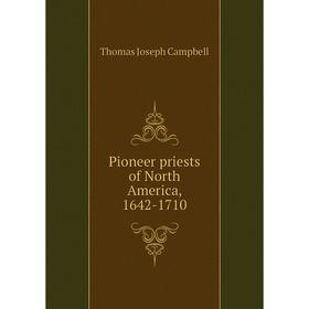 

Книга Pioneer priests of North America, 1642-1710. Thomas Joseph Campbell