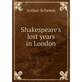 

Книга Shakespeare's lost years in London. Arthur Acheson