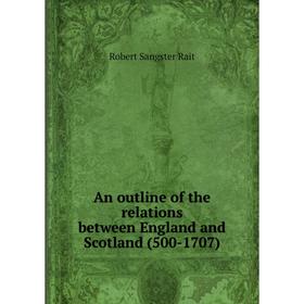 

Книга An outline of the relations between England and Scotland (500-1707). Robert Sangster Rait