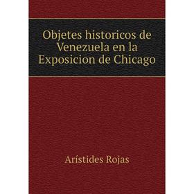 

Книга Objetes historicos de Venezuela en la Exposicion de Chicago