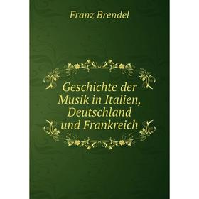 

Книга Geschichte der Musik in Italien, Deutschland und Frankreich. Franz Brendel