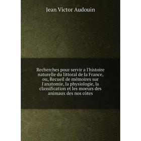 

Книга Recherches pour servir a l'histoire naturelle du littoral de la France, ou, Recueil de mémoires sur l'anatomie, la physiologie, la classificatio