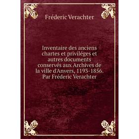 

Книга Inventaire des anciens chartes et priviléges et autres documents conservés aux Archives de la ville d'Anvers, 1193-1856