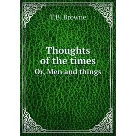 

Книга Thoughts of the timesOr, Men and things. T. B. Browne