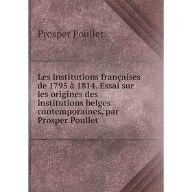 

Книга Les institutions françaises de 1795 à 1814 Essai sur les origines des institutions belges contemporaines, par Prosper Poullet