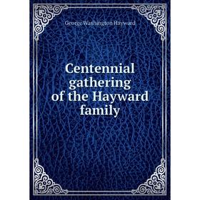 

Книга Centennial gathering of the Hayward family. George Washington Hayward