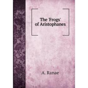 

Книга The 'Frogs' of Aristophanes. A. Ranae