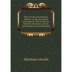 

Книга The Lincoln and Douglas debates, in the senatorial campaign of 1858 in Illinois, between Abraham Lincoln and Stephen Arnold Douglas. Abraham Lin