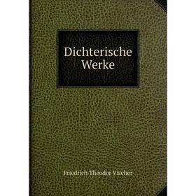 

Книга Dichterische Werke. Friedrich Theodor Vischer